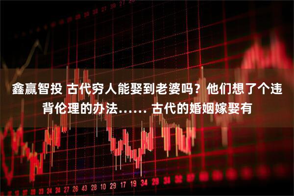 鑫赢智投 古代穷人能娶到老婆吗?他们想了个违背伦理的办法…… 古代的婚姻嫁娶有