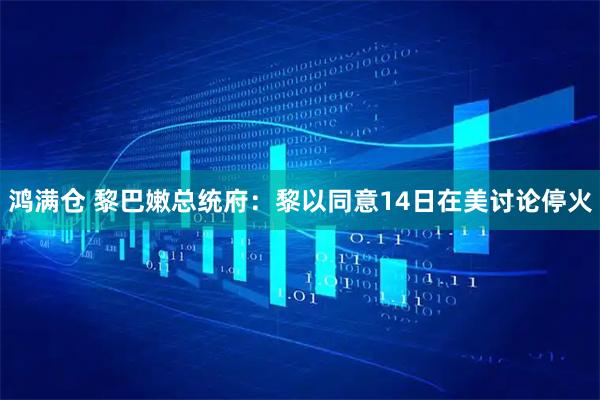 鸿满仓 黎巴嫩总统府：黎以同意14日在美讨论停火
