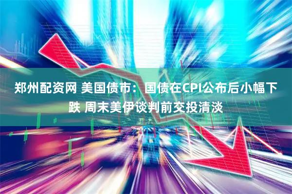 郑州配资网 美国债市：国债在CPI公布后小幅下跌 周末美伊谈判前交投清淡