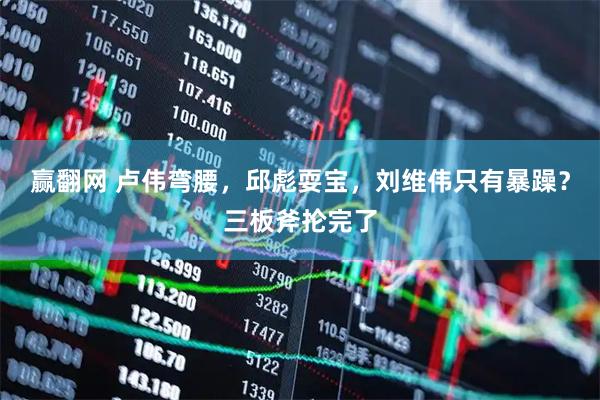 赢翻网 卢伟弯腰，邱彪耍宝，刘维伟只有暴躁？三板斧抡完了