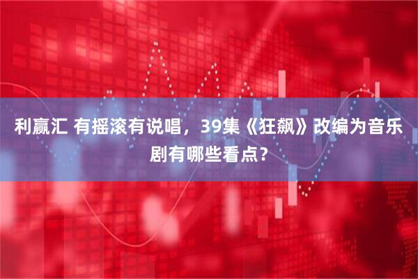 利赢汇 有摇滚有说唱，39集《狂飙》改编为音乐剧有哪些看点？