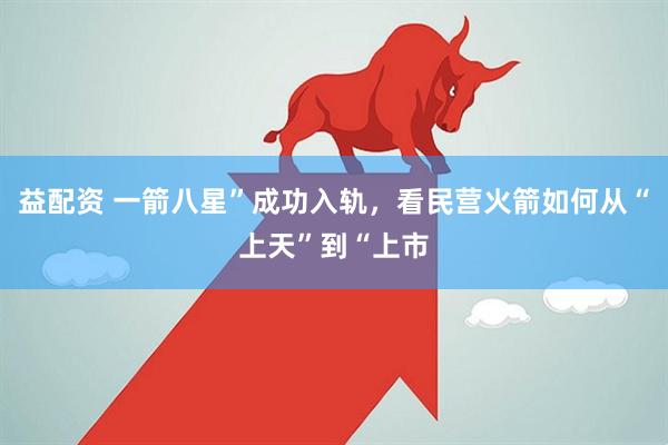 益配资 一箭八星”成功入轨,看民营火箭如何从“上天”到“上市