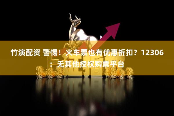 竹演配资 警惕！火车票也有优惠折扣？12306：无其他授权购票平台