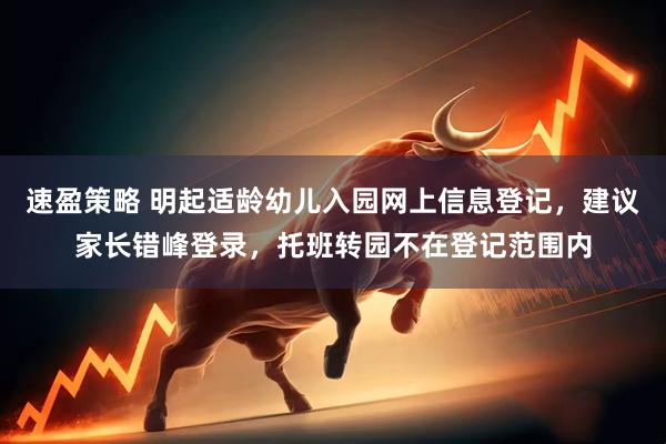 速盈策略 明起适龄幼儿入园网上信息登记，建议家长错峰登录，托班转园不在登记范围内