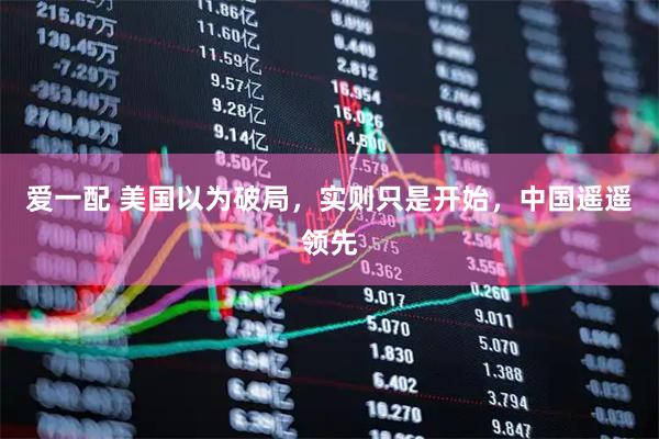 爱一配 美国以为破局，实则只是开始，中国遥遥领先