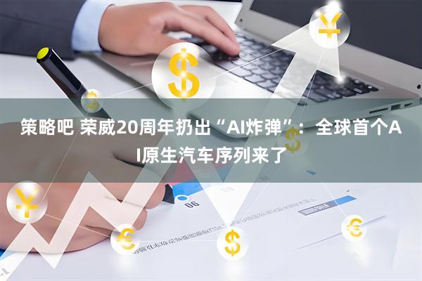 策略吧 荣威20周年扔出“AI炸弹”：全球首个AI原生汽车序列来了