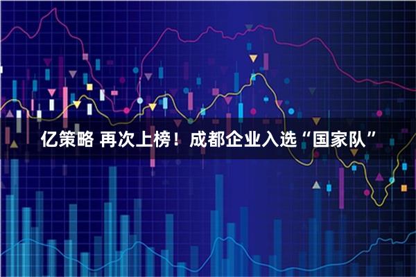 亿策略 再次上榜!成都企业入选“国家队”