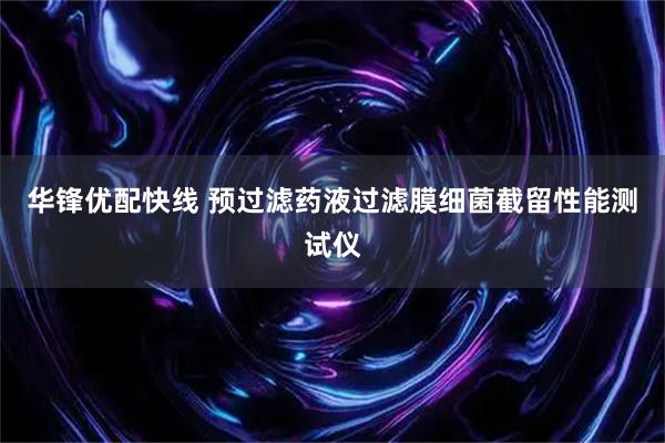 华锋优配快线 预过滤药液过滤膜细菌截留性能测试仪
