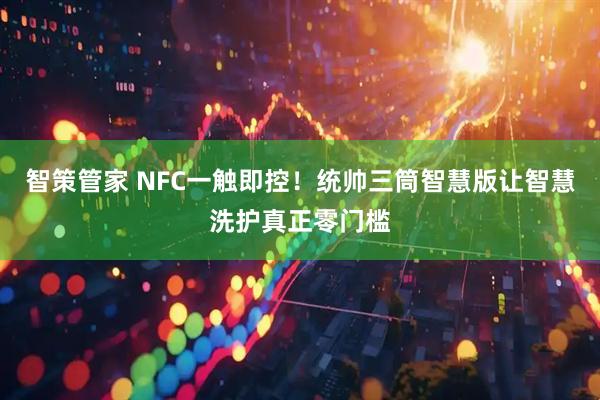 智策管家 NFC一触即控!统帅三筒智慧版让智慧洗护真正零门槛