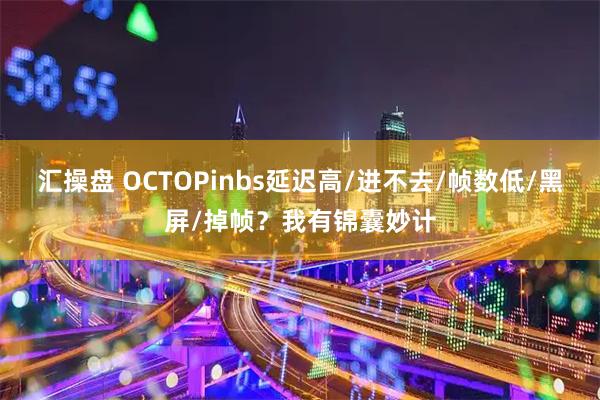 汇操盘 OCTOPinbs延迟高/进不去/帧数低/黑屏/掉帧？我有锦囊妙计