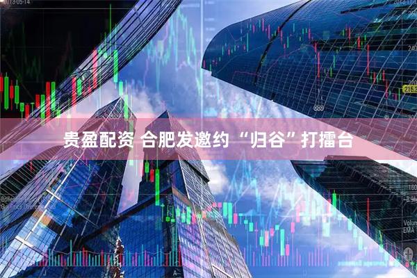 贵盈配资 合肥发邀约 “归谷”打擂台