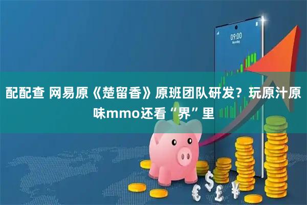 配配查 网易原《楚留香》原班团队研发?玩原汁原味mmo还看“界”里
