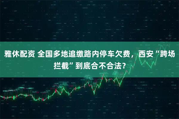 雅休配资 全国多地追缴路内停车欠费，西安“跨场拦截”到底合不合法？