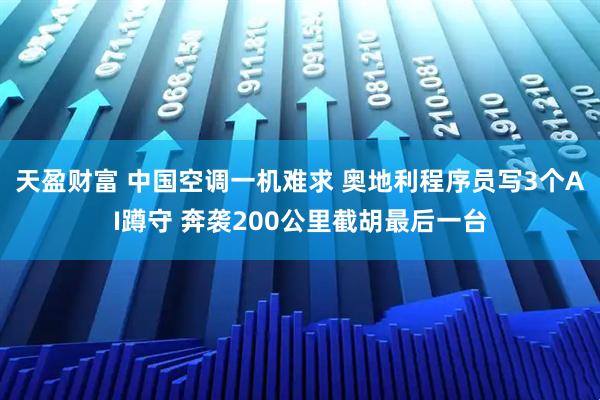 天盈财富 中国空调一机难求 奥地利程序员写3个AI蹲守 奔袭200公里截胡最后一台
