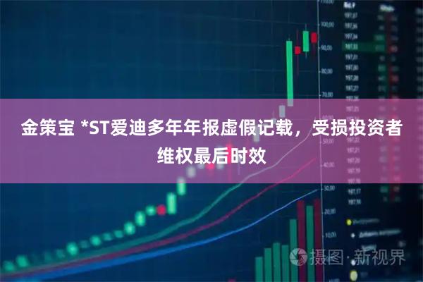 金策宝 *ST爱迪多年年报虚假记载，受损投资者维权最后时效