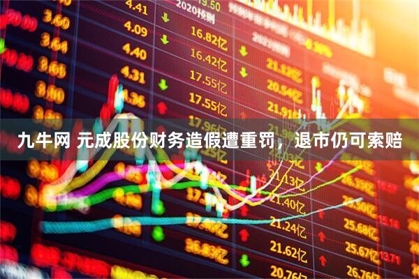 九牛网 元成股份财务造假遭重罚，退市仍可索赔