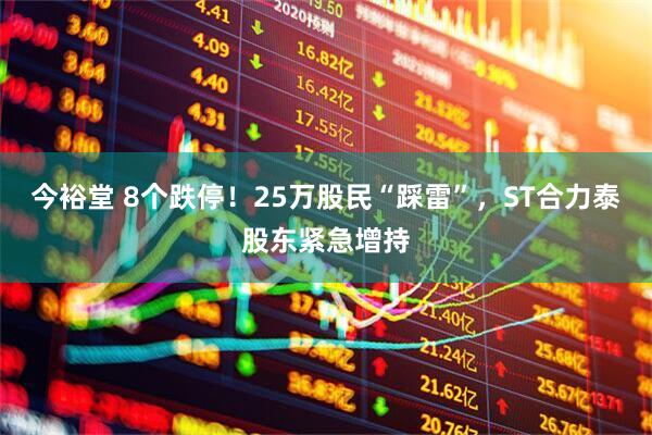 今裕堂 8个跌停！25万股民“踩雷”，ST合力泰股东紧急增持