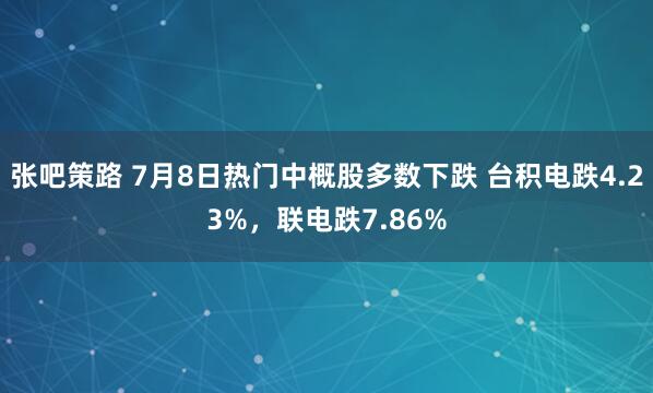张吧策路 7月8日热门中概股多数下跌 台积电跌4.23%，联电跌7.86%
