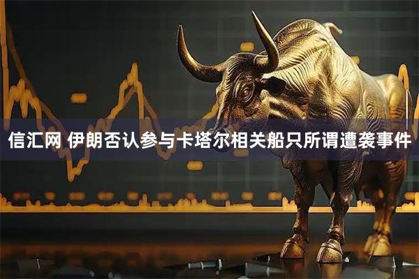 信汇网 伊朗否认参与卡塔尔相关船只所谓遭袭事件