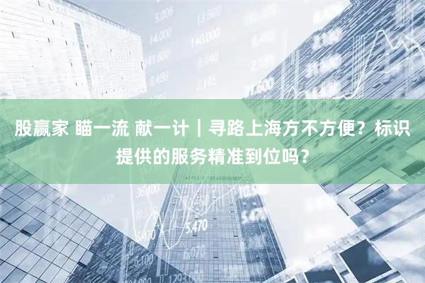 股赢家 瞄一流 献一计｜寻路上海方不方便？标识提供的服务精准到位吗？