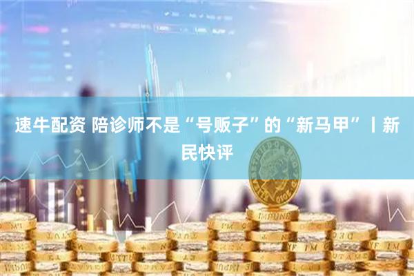 速牛配资 陪诊师不是“号贩子”的“新马甲”丨新民快评