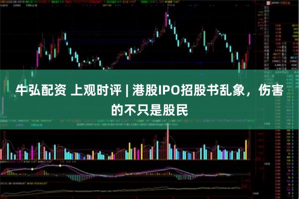 牛弘配资 上观时评 | 港股IPO招股书乱象，伤害的不只是股民