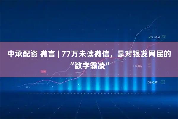 中承配资 微言 | 77万未读微信，是对银发网民的“数字霸凌”