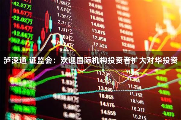 泸深通 证监会：欢迎国际机构投资者扩大对华投资