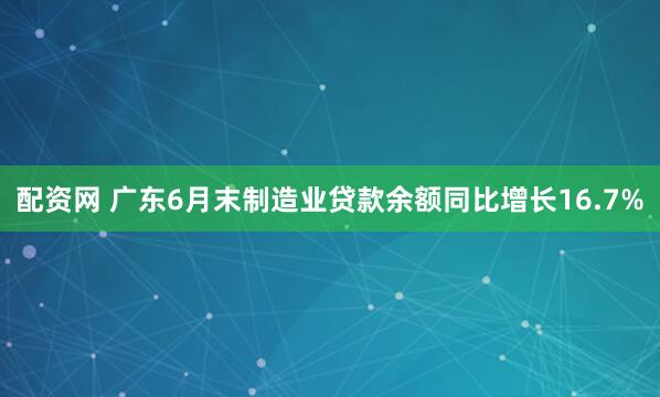 配资网 广东6月末制造业贷款余额同比增长16.7%
