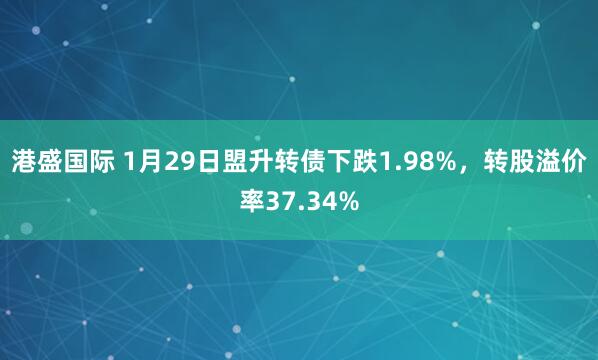 港盛国际 1月29日盟升转债下跌1.98%，转股溢价率37.34%