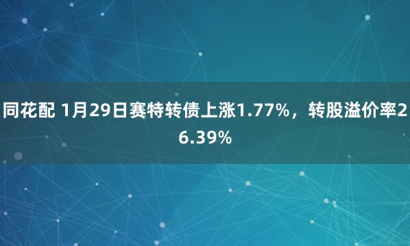 同花配 1月29日赛特转债上涨1.77%，转股溢价率26.39%