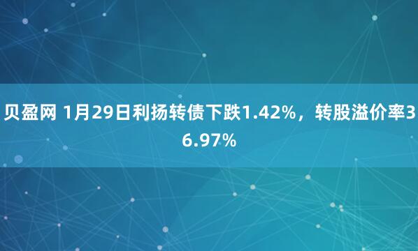 贝盈网 1月29日利扬转债下跌1.42%，转股溢价率36.97%