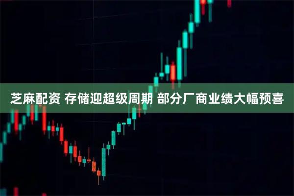 芝麻配资 存储迎超级周期 部分厂商业绩大幅预喜