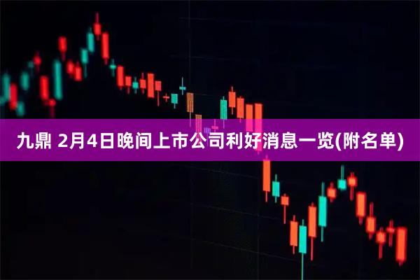 九鼎 2月4日晚间上市公司利好消息一览(附名单)