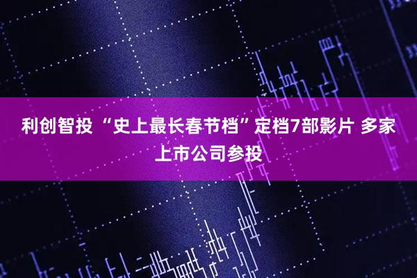 利创智投 “史上最长春节档”定档7部影片 多家上市公司参投