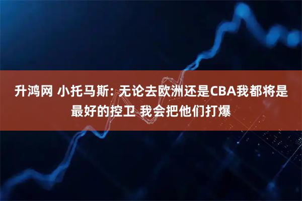 升鸿网 小托马斯: 无论去欧洲还是CBA我都将是最好的控卫 我会把他们打爆