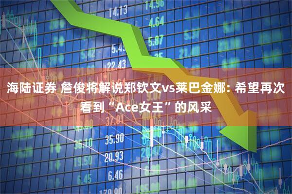 海陆证券 詹俊将解说郑钦文vs莱巴金娜: 希望再次看到“Ace女王”的风采