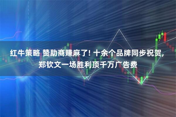 红牛策略 赞助商赚麻了! 十余个品牌同步祝贺, 郑钦文一场胜利顶千万广告费