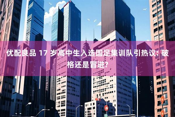 优配良品 17 岁高中生入选国足集训队引热议: 破格还是冒进?