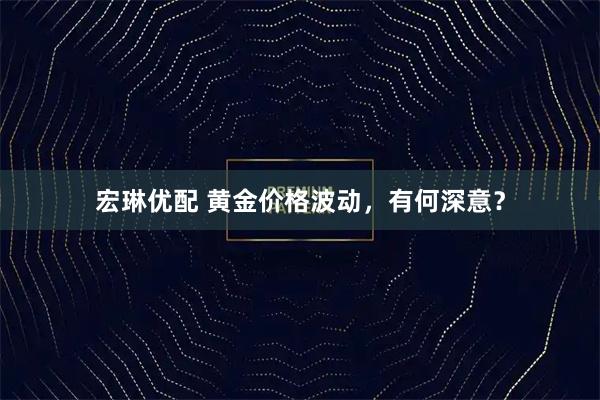 宏琳优配 黄金价格波动，有何深意？