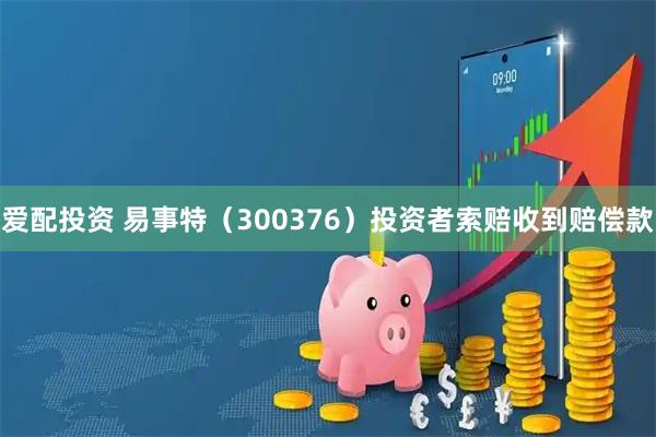 爱配投资 易事特（300376）投资者索赔收到赔偿款