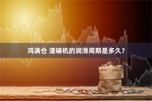 鸿满仓 湿碾机的润滑周期是多久？