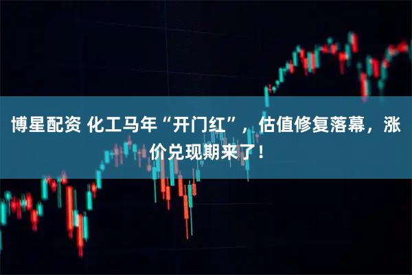 博星配资 化工马年“开门红”，估值修复落幕，涨价兑现期来了！