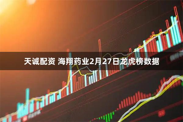 天诚配资 海翔药业2月27日龙虎榜数据