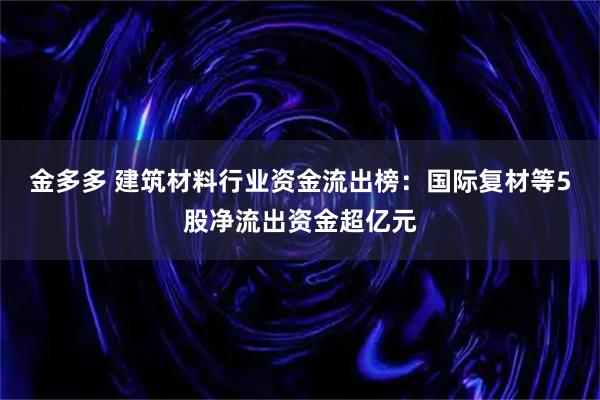金多多 建筑材料行业资金流出榜：国际复材等5股净流出资金超亿元