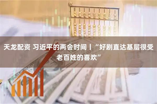 天龙配资 习近平的两会时间丨“好剧直达基层很受老百姓的喜欢”