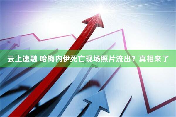 云上速融 哈梅内伊死亡现场照片流出？真相来了