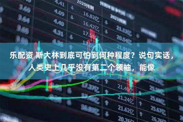 乐配资 斯大林到底可怕到何种程度?说句实话,人类史上几乎没有第二个领袖,能像
