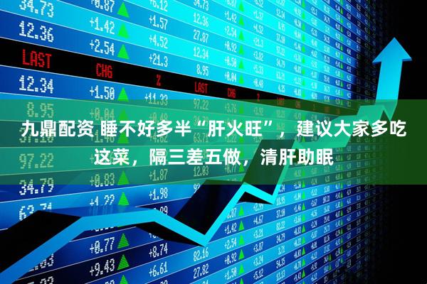九鼎配资 睡不好多半“肝火旺”，建议大家多吃这菜，隔三差五做，清肝助眠
