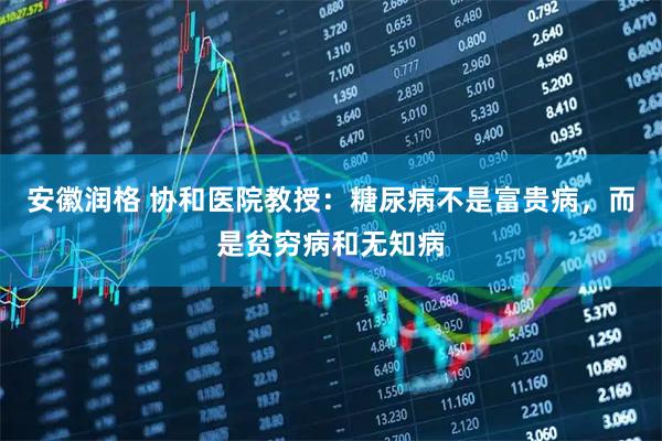 安徽润格 协和医院教授：糖尿病不是富贵病，而是贫穷病和无知病